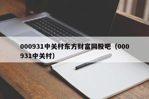 000931中关村东方财富网股吧（000931中关村）