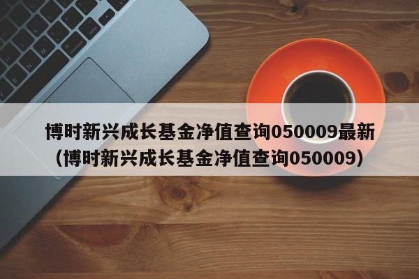 博时新兴成长基金净值查询050009最新（博时新兴成长基金净值查询050009）