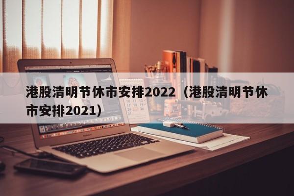 港股清明节休市安排2022（港股清明节休市安排2021）