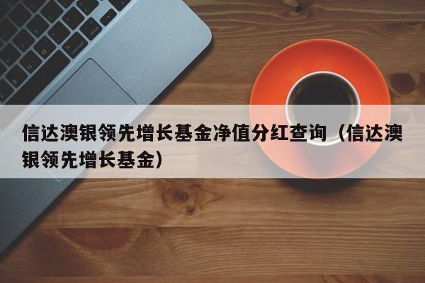 信达澳银领先增长基金净值分红查询（信达澳银领先增长基金）