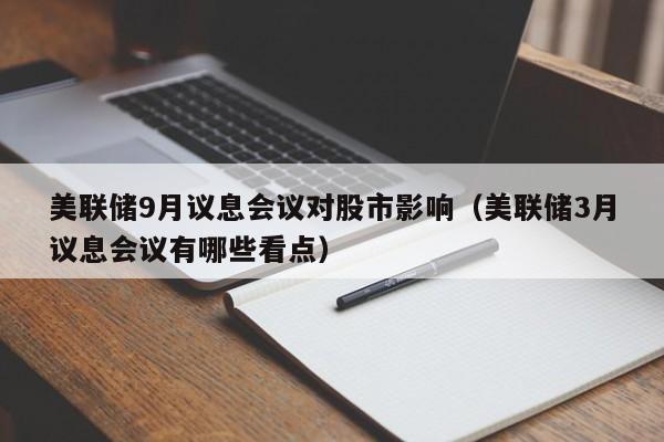 美联储9月议息会议对股市影响（美联储3月议息会议有哪些看点）