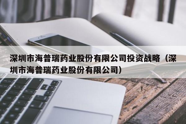 深圳市海普瑞药业股份有限公司投资战略（深圳市海普瑞药业股份有限公司）