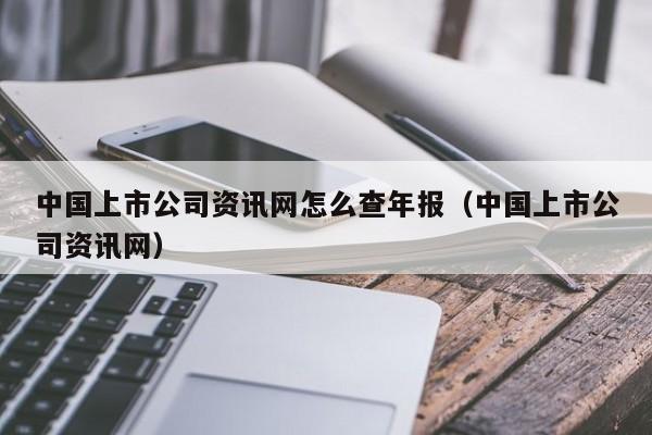 中国上市公司资讯网怎么查年报（中国上市公司资讯网）