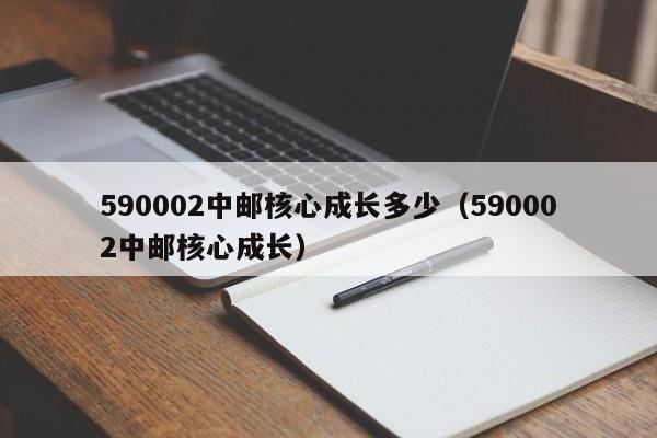 590002中邮核心成长多少（590002中邮核心成长）