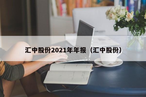 汇中股份2021年年报（汇中股份）