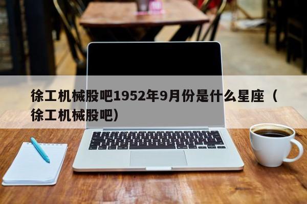 徐工机械股吧1952年9月份是什么星座（徐工机械股吧）