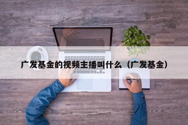 广发基金的视频主播叫什么（广发基金）