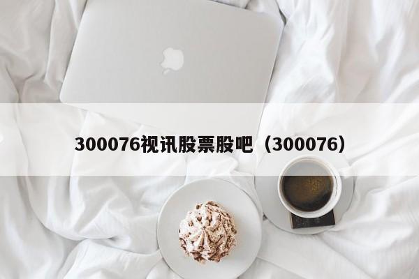 300076视讯股票股吧（300076）