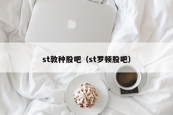 st敦种股吧（st罗顿股吧）