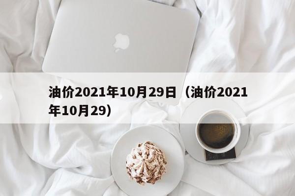 油价2021年10月29日（油价2021年10月29）