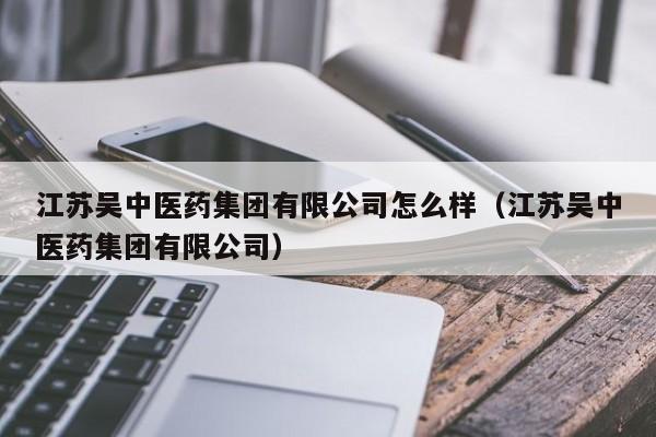 江苏吴中医药集团有限公司怎么样（江苏吴中医药集团有限公司）