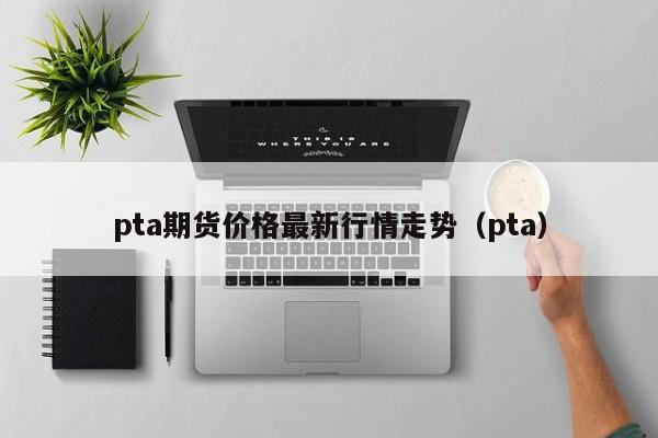 pta期货价格最新行情走势（pta）