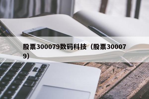 股票300079数码科技（股票300079）