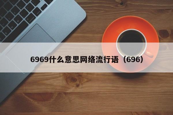 6969什么意思网络流行语（696）