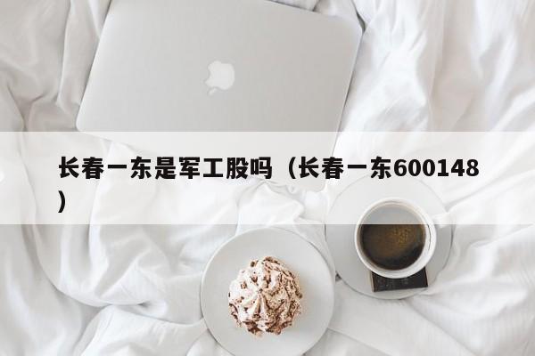 长春一东是军工股吗（长春一东600148）