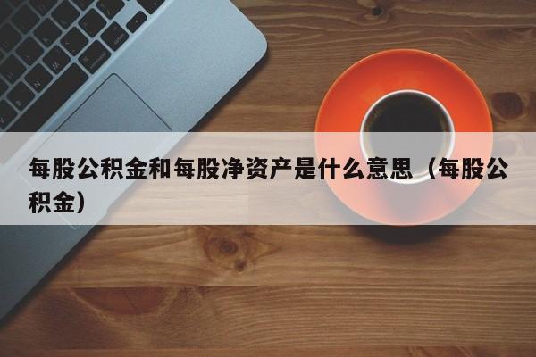 每股公积金和每股净资产是什么意思（每股公积金）