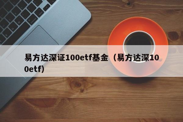 易方达深证100etf基金（易方达深100etf）