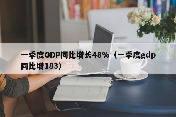 一季度GDP同比增长48%（一季度gdp同比增183）