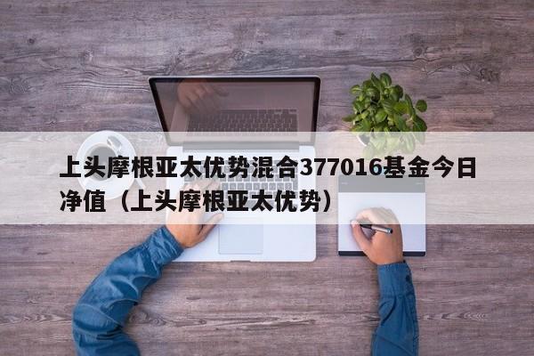 上头摩根亚太优势混合377016基金今日净值（上头摩根亚太优势）