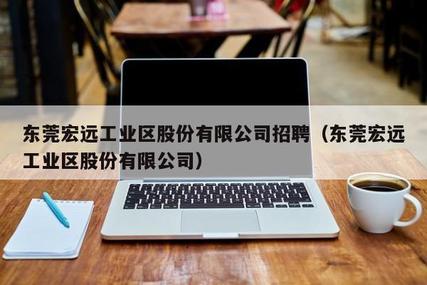 东莞宏远工业区股份有限公司招聘（东莞宏远工业区股份有限公司）