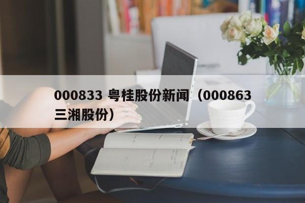 000833 粤桂股份新闻（000863三湘股份）