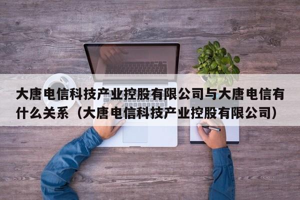 大唐电信科技产业控股有限公司与大唐电信有什么关系（大唐电信科技产业控股有限公司）