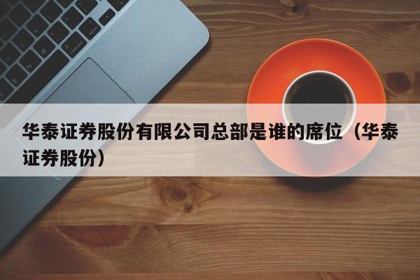 华泰证券股份有限公司总部是谁的席位（华泰证券股份）