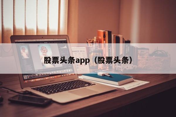 股票头条app（股票头条）