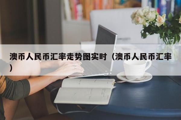 澳币人民币汇率走势图实时（澳币人民币汇率）