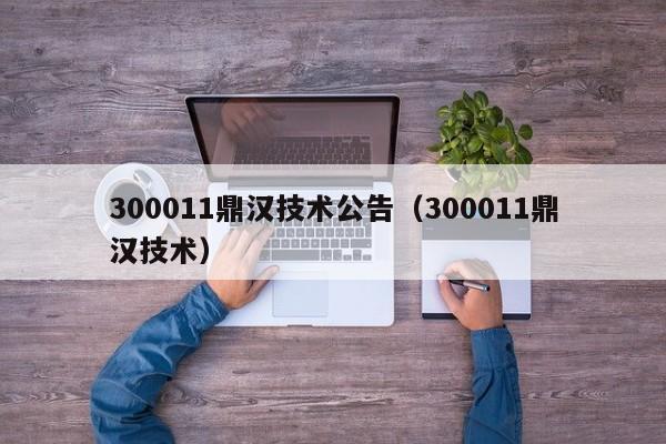 300011鼎汉技术公告（300011鼎汉技术）