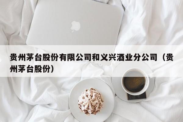 贵州茅台股份有限公司和义兴酒业分公司（贵州茅台股份）