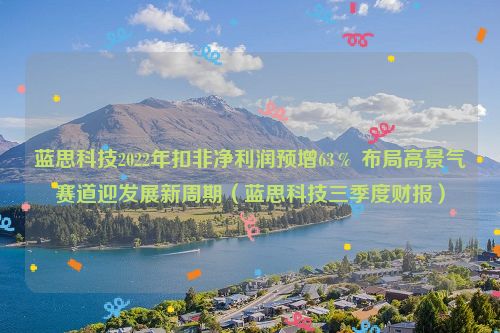 蓝思科技2022年扣非净利润预增63％ 布局高景气赛道迎发展新周期（蓝思科技三季度财报）