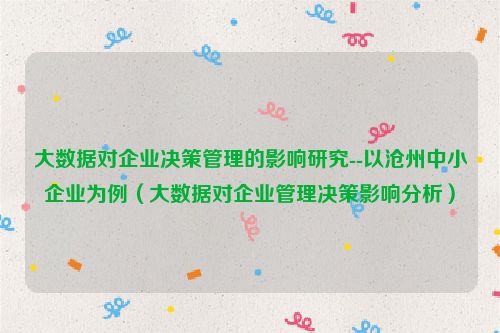 大数据对企业决策管理的影响研究--以沧州中小企业为例（大数据对企业管理决策影响分析）