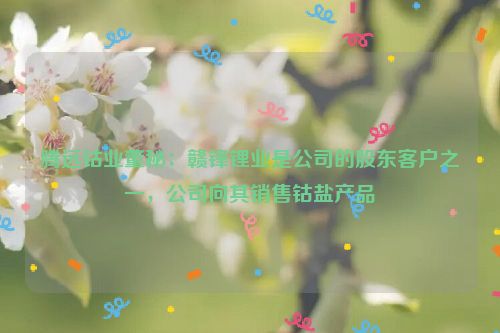 腾远钴业董秘：赣锋锂业是公司的股东客户之一，公司向其销售钴盐产品