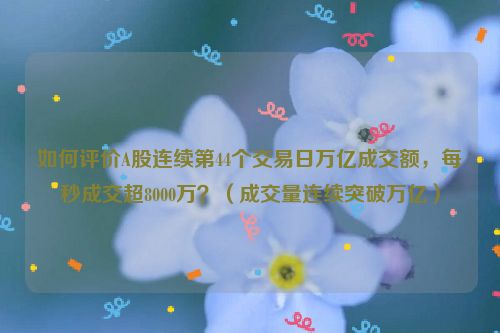 如何评价A股连续第44个交易日万亿成交额，每秒成交超8000万？（成交量连续突破万亿）