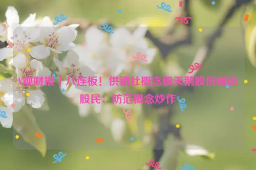 V观财报｜八连板！供销社概念股天鹅股份喊话股民：防范概念炒作