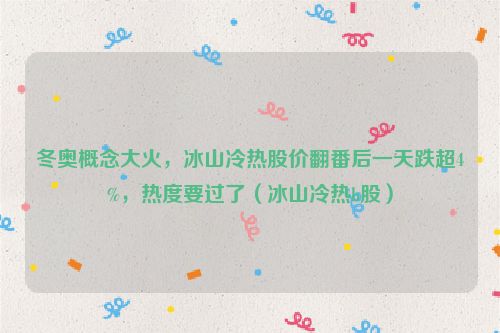 冬奥概念大火，冰山冷热股价翻番后一天跌超4%，热度要过了（冰山冷热b股）