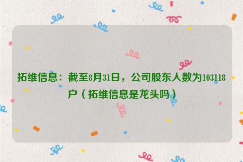 拓维信息：截至8月31日，公司股东人数为103118户（拓维信息是龙头吗）