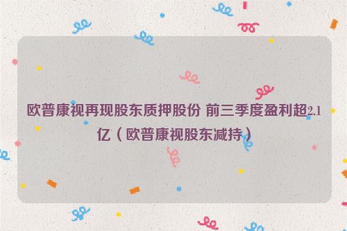 欧普康视再现股东质押股份 前三季度盈利超2.1亿（欧普康视股东减持）