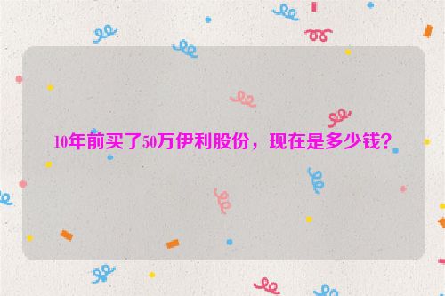 10年前买了50万伊利股份，现在是多少钱？