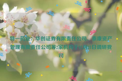 特一药业：华创证券有限责任公司、泰康资产管理有限责任公司等2家机构于12月21日调研我司