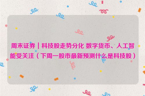 周末证券｜科技股走势分化 数字货币、人工智能受关注（下周一股市最新预测什么是科技股）