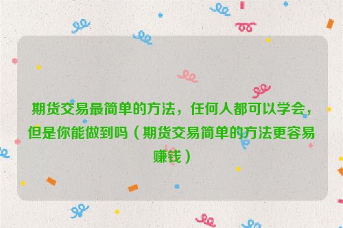 期货交易最简单的方法，任何人都可以学会，但是你能做到吗（期货交易简单的方法更容易赚钱）