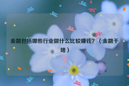 金融包括哪些行业做什么比较赚钱？（金融干啥）