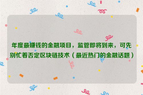 年度最赚钱的金融项目，监管即将到来，可先别忙着否定区块链技术（最近热门的金融话题）