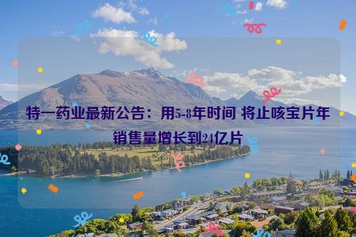 特一药业最新公告：用5-8年时间 将止咳宝片年销售量增长到24亿片