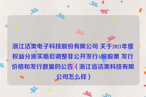 浙江洁美电子科技股份有限公司 关于2021年度权益分派实施后调整非公开发行A股股票 发行价格和发行数量的公告（浙江省洁美科技有限公司怎么样）