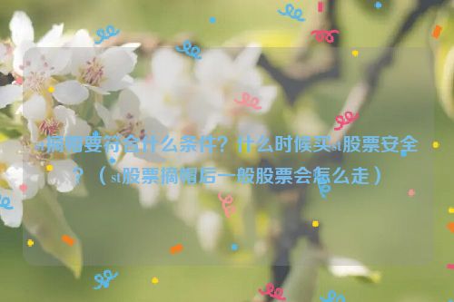 st摘帽要符合什么条件？什么时候买st股票安全？（st股票摘帽后一般股票会怎么走）