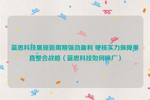 蓝思科技展现新周期强劲盈利 硬核实力保障垂直整合战略（蓝思科技如何换厂）