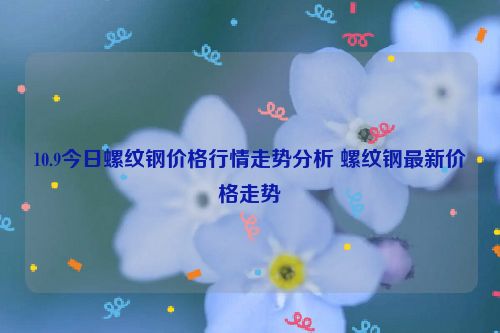 10.9今日螺纹钢价格行情走势分析 螺纹钢最新价格走势